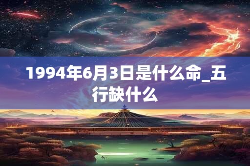 1994年6月3日是什么命_五行缺什么