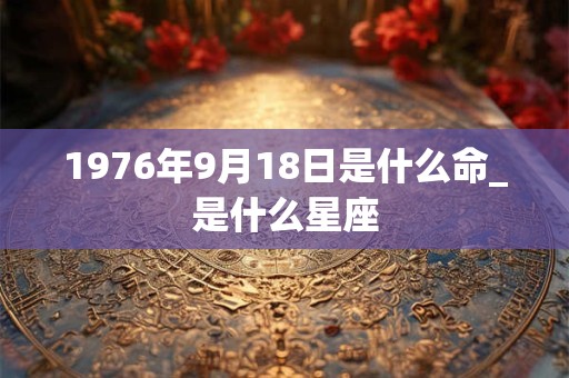 1976年9月18日是什么命_是什么星座 1976年9月18日是什么命_是什么星座