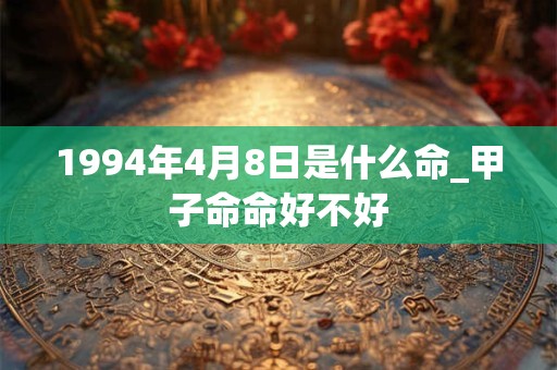 1994年4月8日是什么命_甲子命命好不好