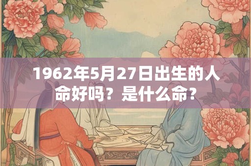 1962年5月27日出生的人命好吗?是什么命? 1962年5月27日出生的人命好吗?是什么命?