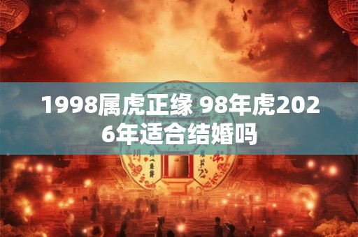 1998属虎正缘 98年虎2026年适合结婚吗