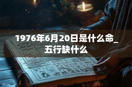 1976年6月20日是什么命_五行缺什么
