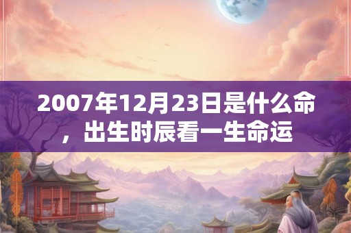 2007年12月23日是什么命，出生时辰看一生命运