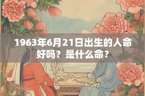 1963年6月21日出生的人命好吗？是什么命？