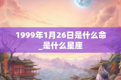 1999年1月26日是什么命_是什么星座 1999年1月26日是什么命_是什么星座