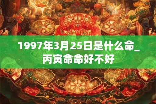 1997年3月25日是什么命_丙寅命命好不好 1997年3月25日是什么命_丙寅命命好不好