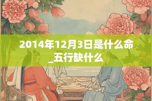 2014年12月3日是什么命_五行缺什么