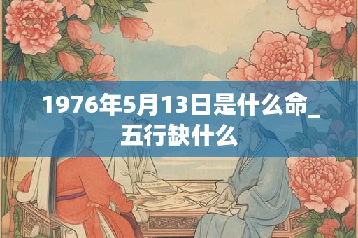 1976年5月13日是什么命_五行缺什么