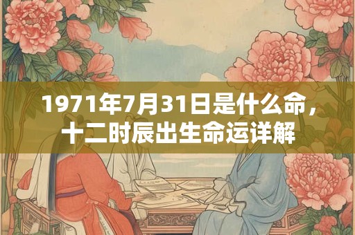 1971年7月31日是什么命,十二时辰出生命运详解 1971年7月31日是什么命,十二时辰出生命运详解