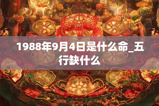 1988年9月4日是什么命_五行缺什么