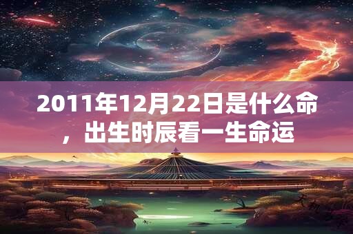 2011年12月22日是什么命，出生时辰看一生命运