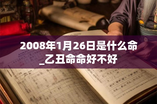2008年1月26日是什么命_乙丑命命好不好