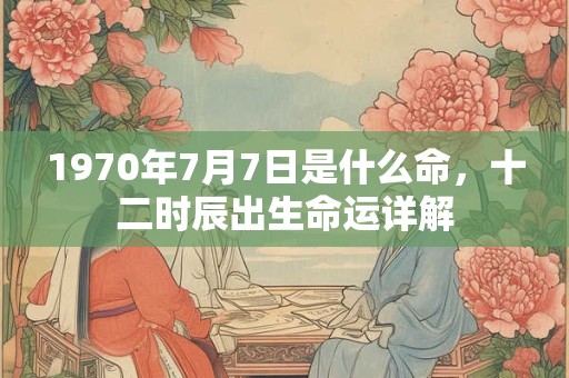 1970年7月7日是什么命，十二时辰出生命运详解