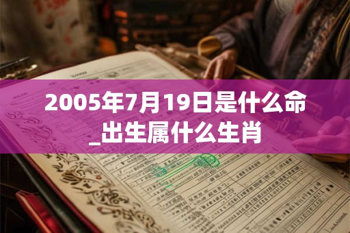 2005年7月19日是什么命_出生属什么生肖 2005年7月19日是什么命_出生属什么生肖
