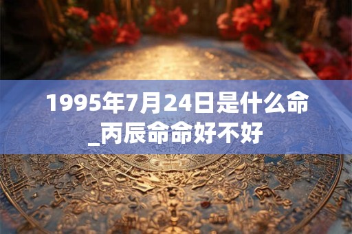 1995年7月24日是什么命_丙辰命命好不好