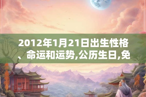 2012年1月21日出生性格、命运和运势,公历生日,免费算命 2012年1月21日出生性格、命运和运势,公历生日,免费算命
