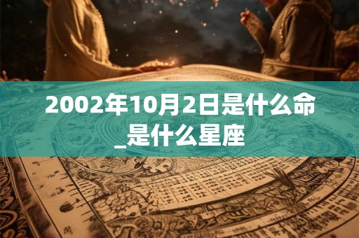 2002年10月2日是什么命_是什么星座