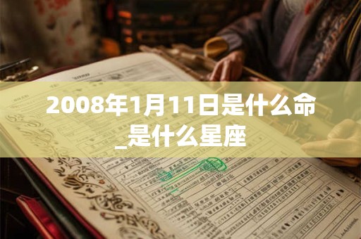 2008年1月11日是什么命_是什么星座