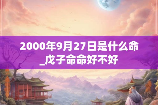 2000年9月27日是什么命_戊子命命好不好 2000年9月27日是什么命_戊子命命好不好
