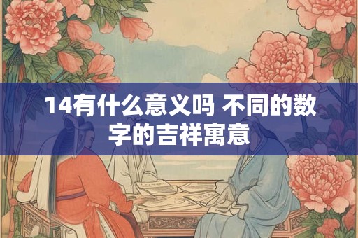 14有什么意义吗 不同的数字的吉祥寓意 14有什么意义吗 不同的数字的吉祥寓意