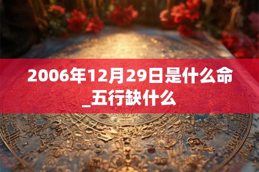 2006年12月29日是什么命_五行缺什么 2006年12月29日是什么命_五行缺什么