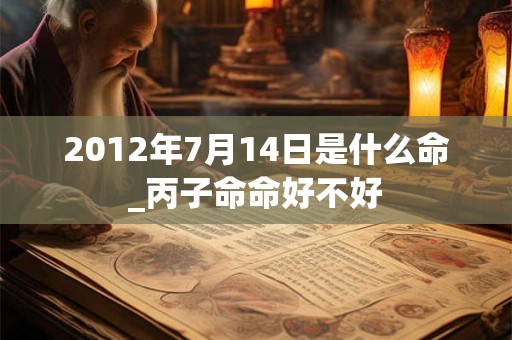 2012年7月14日是什么命_丙子命命好不好 2012年7月14日是什么命_丙子命命好不好
