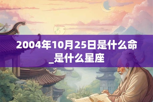 2004年10月25日是什么命_是什么星座 2004年10月25日是什么命_是什么星座