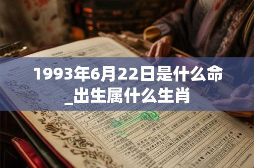 1993年6月22日是什么命_出生属什么生肖 1993年6月22日是什么命_出生属什么生肖