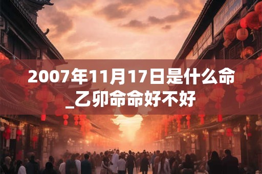 2007年11月17日是什么命_乙卯命命好不好
