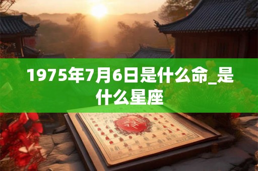 1975年7月6日是什么命_是什么星座 1975年7月6日是什么命_是什么星座