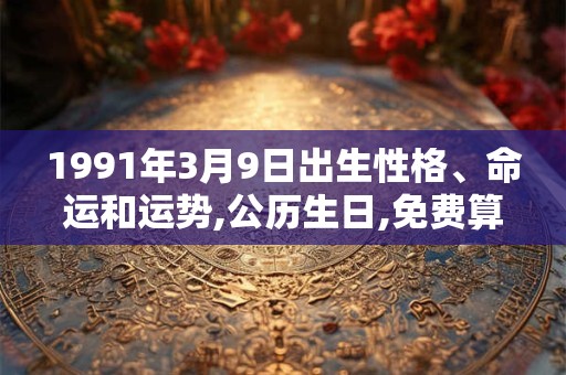 1991年3月9日出生性格、命运和运势,公历生日,免费算命