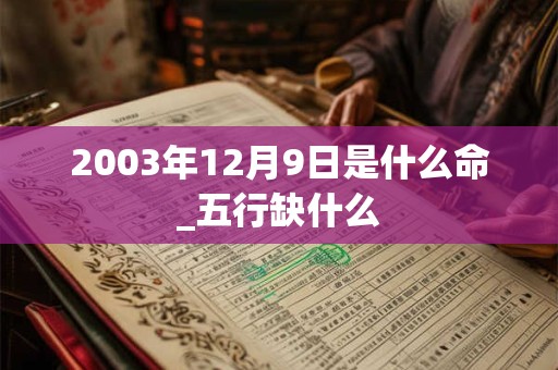 2003年12月9日是什么命_五行缺什么