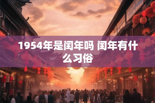 1954年是闰年吗 闰年有什么习俗 1954年是闰年吗 闰年有什么习俗