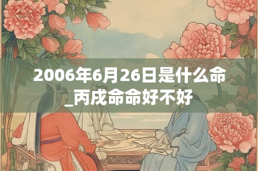 2006年6月26日是什么命_丙戌命命好不好 2006年6月26日是什么命_丙戌命命好不好