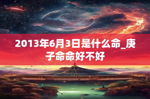 2013年6月3日是什么命_庚子命命好不好