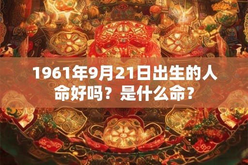 1961年9月21日出生的人命好吗？是什么命？