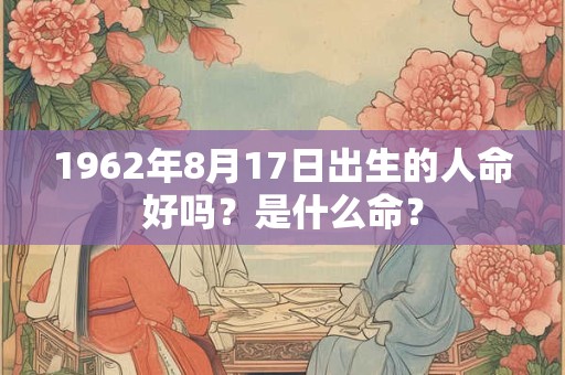 1962年8月17日出生的人命好吗?是什么命? 1962年8月17日出生的人命好吗?是什么命?