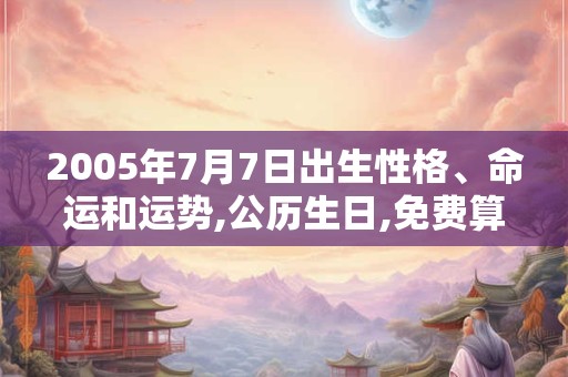 2005年7月7日出生性格、命运和运势,公历生日,免费算命 2005年7月7日出生性格、命运和运势,公历生日,免费算命