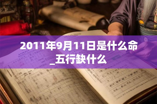 2011年9月11日是什么命_五行缺什么