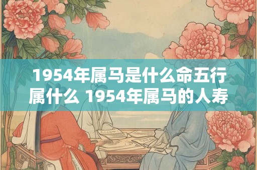 1954年属马是什么命五行属什么 1954年属马的人寿命短吗 1954年属马是什么命五行属什么 1954年属马的人寿命短吗