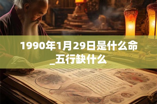 1990年1月29日是什么命_五行缺什么 1990年1月29日是什么命_五行缺什么