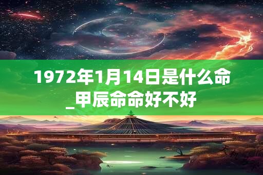 1972年1月14日是什么命_甲辰命命好不好 1972年1月14日是什么命_甲辰命命好不好