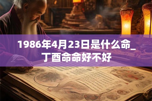 1986年4月23日是什么命_丁酉命命好不好