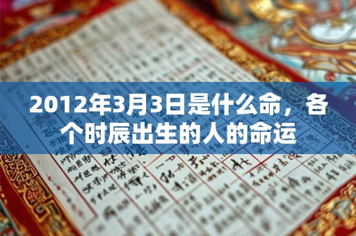 2012年3月3日是什么命,各个时辰出生的人的命运 2012年3月3日是什么命,各个时辰出生的人的命运
