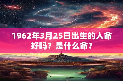 1962年3月25日出生的人命好吗？是什么命？