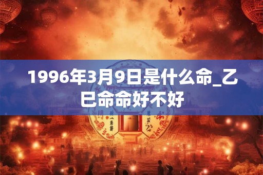 1996年3月9日是什么命_乙巳命命好不好 1996年3月9日是什么命_乙巳命命好不好