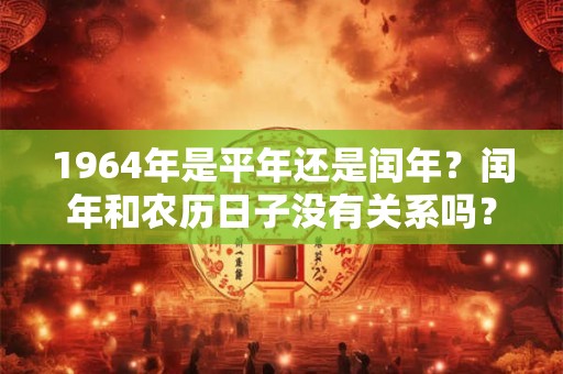 1964年是平年还是闰年?闰年和农历日子没有关系吗? 1964年是平年还是闰年?闰年和农历日子没有关系吗?