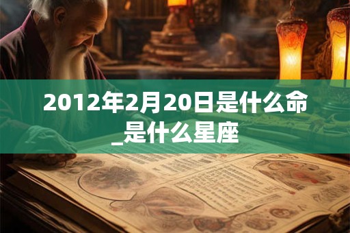 2012年2月20日是什么命_是什么星座