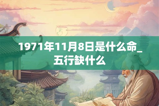 1971年11月8日是什么命_五行缺什么 1971年11月8日是什么命_五行缺什么