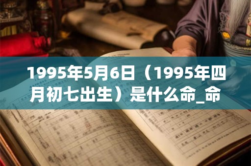 1995年5月6日（1995年四月初七出生）是什么命_命运如何